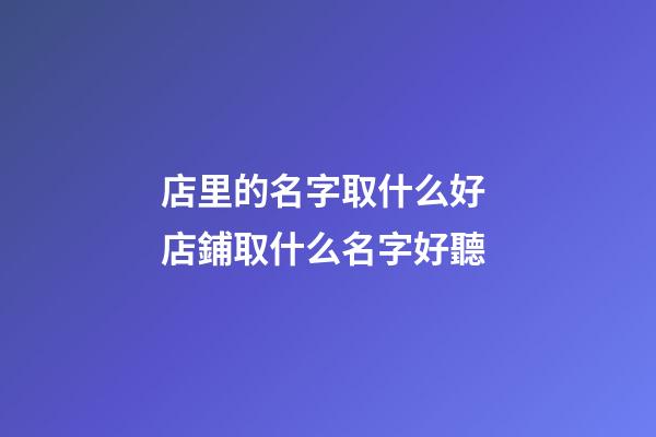 店里的名字取什么好 店鋪取什么名字好聽-第1張-店鋪起名-玄機派